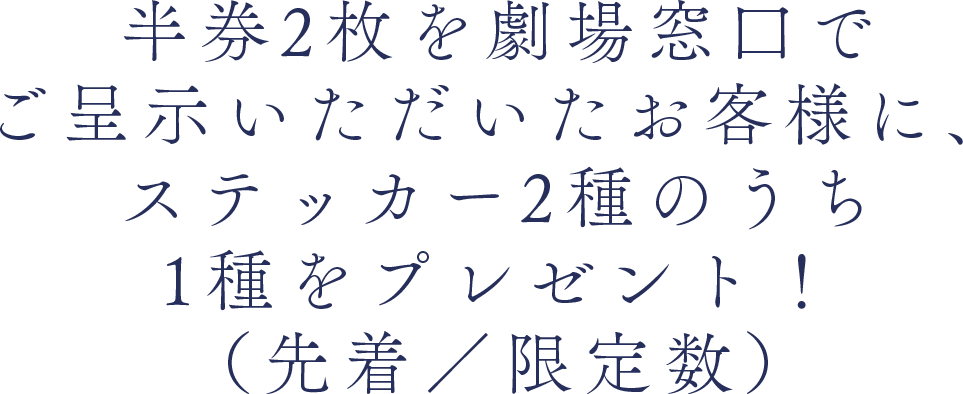 半券2枚を劇場窓口でご呈示いただいたお客様に、ステッカー2種のうち1種をプレゼント！（先着／限定数）